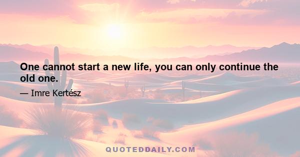 One cannot start a new life, you can only continue the old one.