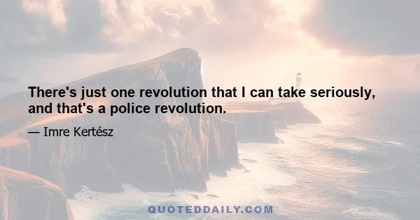 There's just one revolution that I can take seriously, and that's a police revolution.