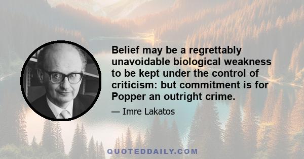 Belief may be a regrettably unavoidable biological weakness to be kept under the control of criticism: but commitment is for Popper an outright crime.