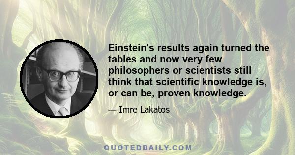 Einstein's results again turned the tables and now very few philosophers or scientists still think that scientific knowledge is, or can be, proven knowledge.