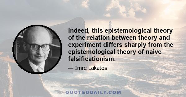 Indeed, this epistemological theory of the relation between theory and experiment differs sharply from the epistemological theory of naive falsificationism.