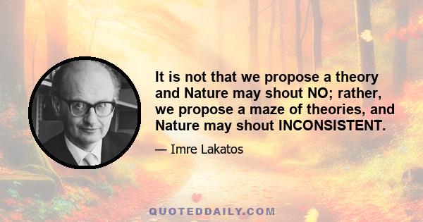 It is not that we propose a theory and Nature may shout NO; rather, we propose a maze of theories, and Nature may shout INCONSISTENT.