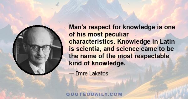 Man's respect for knowledge is one of his most peculiar characteristics. Knowledge in Latin is scientia, and science came to be the name of the most respectable kind of knowledge.