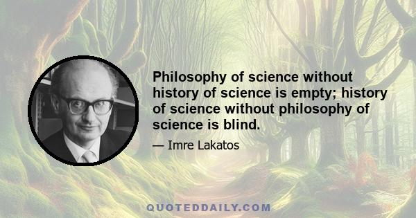 Philosophy of science without history of science is empty; history of science without philosophy of science is blind.