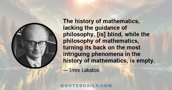 The history of mathematics, lacking the guidance of philosophy, [is] blind, while the philosophy of mathematics, turning its back on the most intriguing phenomena in the history of mathematics, is empty.