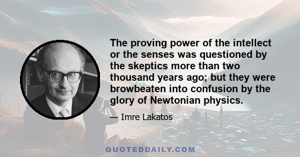 The proving power of the intellect or the senses was questioned by the skeptics more than two thousand years ago; but they were browbeaten into confusion by the glory of Newtonian physics.