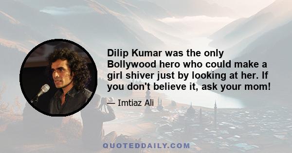 Dilip Kumar was the only Bollywood hero who could make a girl shiver just by looking at her. If you don't believe it, ask your mom!