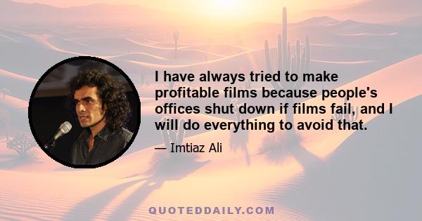 I have always tried to make profitable films because people's offices shut down if films fail, and I will do everything to avoid that.