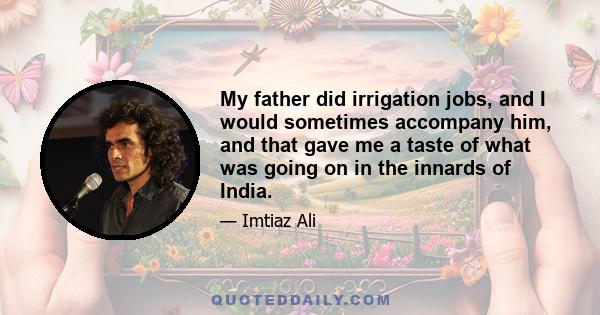 My father did irrigation jobs, and I would sometimes accompany him, and that gave me a taste of what was going on in the innards of India.