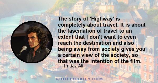 The story of 'Highway' is completely about travel. It is about the fascination of travel to an extent that I don't want to even reach the destination and also being away from society gives you a certain view of the