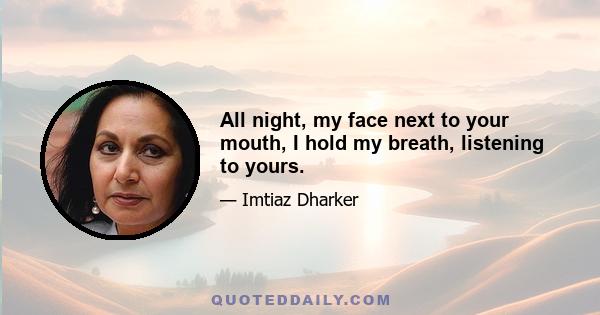 All night, my face next to your mouth, I hold my breath, listening to yours.