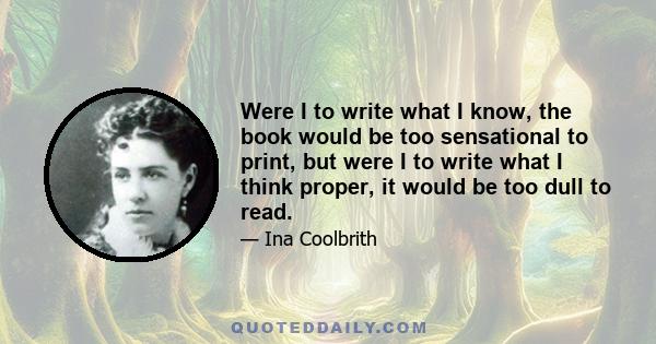 Were I to write what I know, the book would be too sensational to print, but were I to write what I think proper, it would be too dull to read.