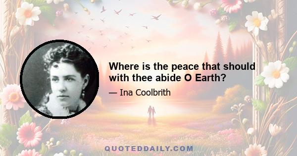 Where is the peace that should with thee abide O Earth?