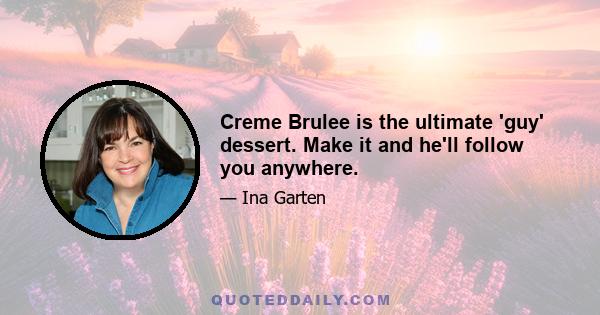 Creme Brulee is the ultimate 'guy' dessert. Make it and he'll follow you anywhere.