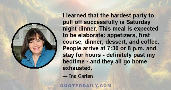 I learned that the hardest party to pull off successfully is Saturday night dinner. This meal is expected to be elaborate: appetizers, first course, dinner, dessert, and coffee. People arrive at 7:30 or 8 p.m. and stay