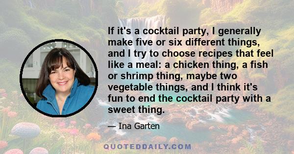 If it's a cocktail party, I generally make five or six different things, and I try to choose recipes that feel like a meal: a chicken thing, a fish or shrimp thing, maybe two vegetable things, and I think it's fun to