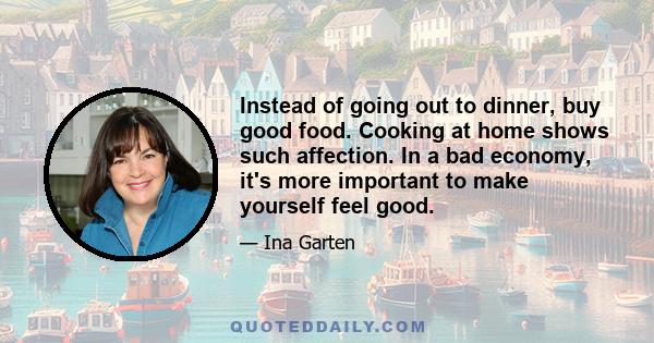 Instead of going out to dinner, buy good food. Cooking at home shows such affection. In a bad economy, it's more important to make yourself feel good.