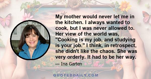 My mother would never let me in the kitchen. I always wanted to cook, but I was never allowed to. Her view of the world was, Cooking is my job, and studying is your job. I think, in retrospect, she didn't like the