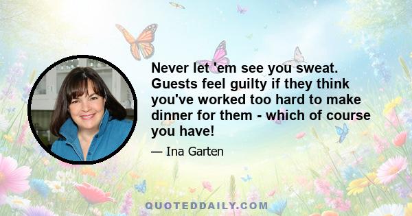 Never let 'em see you sweat. Guests feel guilty if they think you've worked too hard to make dinner for them - which of course you have!