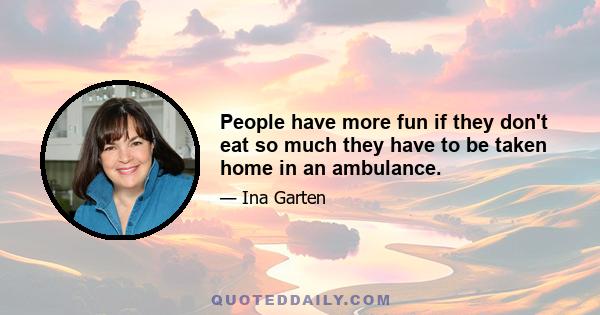 People have more fun if they don't eat so much they have to be taken home in an ambulance.