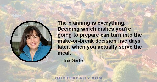 The planning is everything. Deciding which dishes you're going to prepare can turn into the make-or-break decision five days later, when you actually serve the meal.