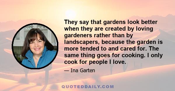 They say that gardens look better when they are created by loving gardeners rather than by landscapers, because the garden is more tended to and cared for. The same thing goes for cooking. I only cook for people I love.