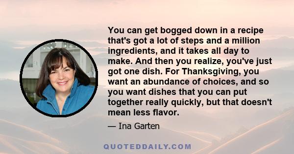 You can get bogged down in a recipe that's got a lot of steps and a million ingredients, and it takes all day to make. And then you realize, you've just got one dish. For Thanksgiving, you want an abundance of choices,