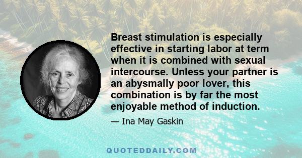 Breast stimulation is especially effective in starting labor at term when it is combined with sexual intercourse. Unless your partner is an abysmally poor lover, this combination is by far the most enjoyable method of