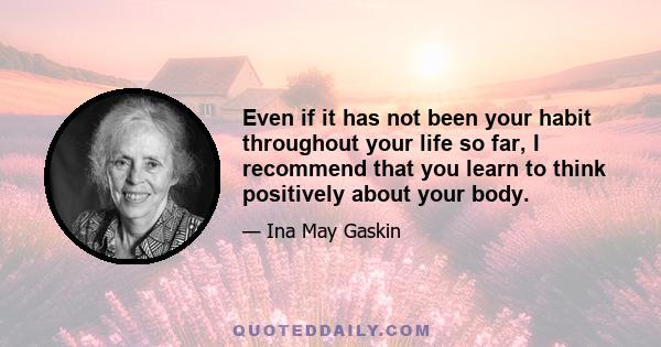 Even if it has not been your habit throughout your life so far, I recommend that you learn to think positively about your body.