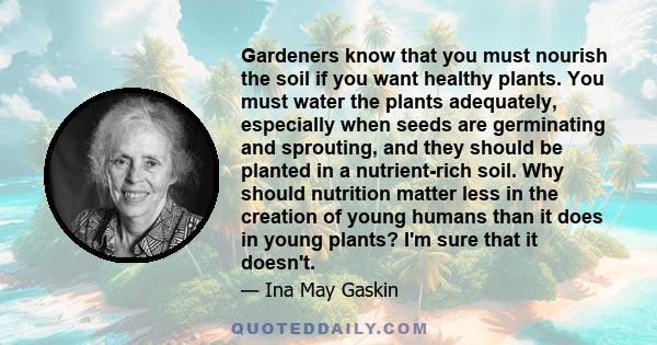 Gardeners know that you must nourish the soil if you want healthy plants. You must water the plants adequately, especially when seeds are germinating and sprouting, and they should be planted in a nutrient-rich soil.