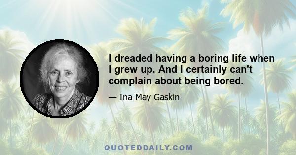 I dreaded having a boring life when I grew up. And I certainly can't complain about being bored.