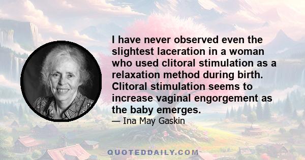 I have never observed even the slightest laceration in a woman who used clitoral stimulation as a relaxation method during birth. Clitoral stimulation seems to increase vaginal engorgement as the baby emerges.