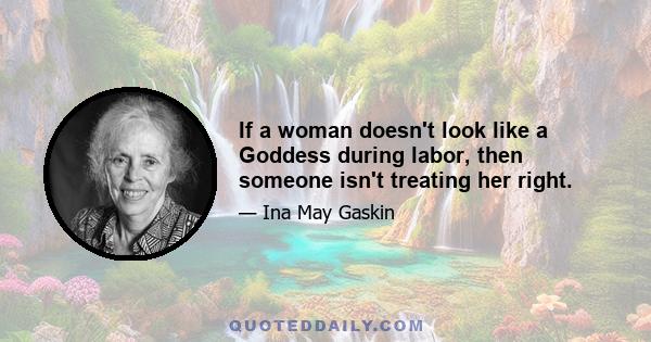 If a woman doesn't look like a Goddess during labor, then someone isn't treating her right.