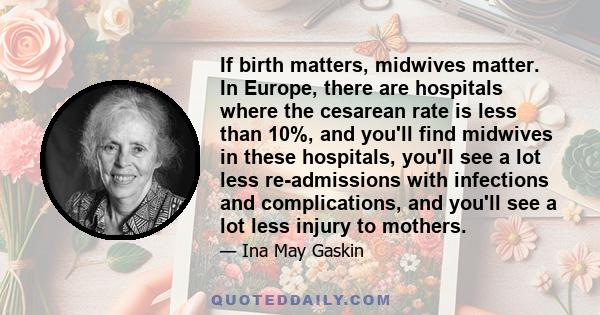 If birth matters, midwives matter. In Europe, there are hospitals where the cesarean rate is less than 10%, and you'll find midwives in these hospitals, you'll see a lot less re-admissions with infections and