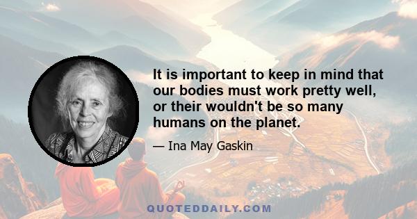 It is important to keep in mind that our bodies must work pretty well, or their wouldn't be so many humans on the planet.