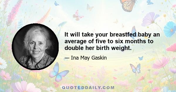 It will take your breastfed baby an average of five to six months to double her birth weight.