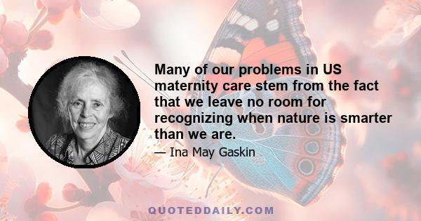 Many of our problems in US maternity care stem from the fact that we leave no room for recognizing when nature is smarter than we are.