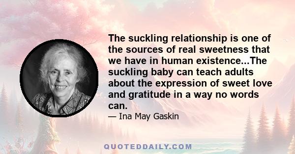 The suckling relationship is one of the sources of real sweetness that we have in human existence...The suckling baby can teach adults about the expression of sweet love and gratitude in a way no words can.