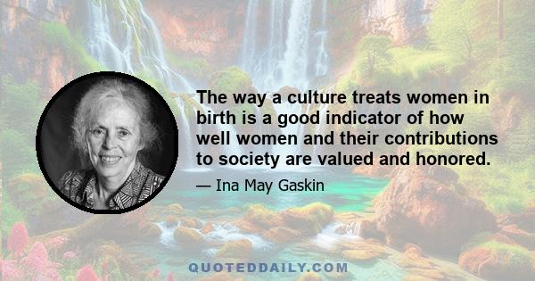 The way a culture treats women in birth is a good indicator of how well women and their contributions to society are valued and honored.