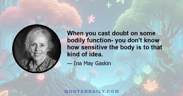 When you cast doubt on some bodily function- you don't know how sensitive the body is to that kind of idea.