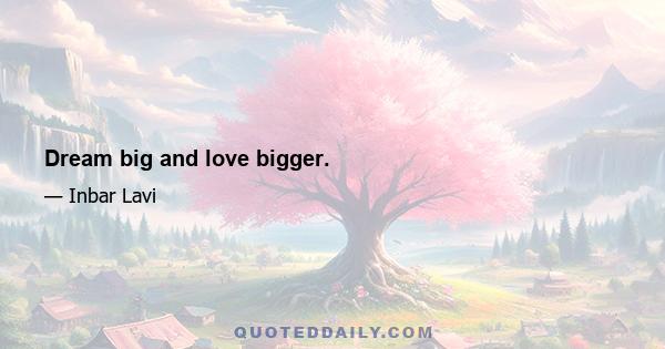 Dream big and love bigger.