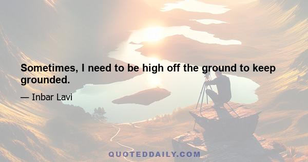 Sometimes, I need to be high off the ground to keep grounded.