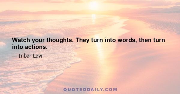 Watch your thoughts. They turn into words, then turn into actions.