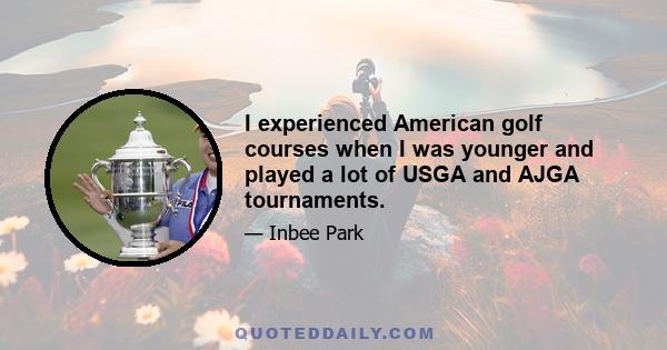 I experienced American golf courses when I was younger and played a lot of USGA and AJGA tournaments.