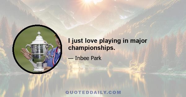 I just love playing in major championships.