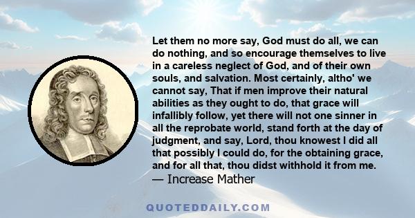 Let them no more say, God must do all, we can do nothing, and so encourage themselves to live in a careless neglect of God, and of their own souls, and salvation. Most certainly, altho' we cannot say, That if men