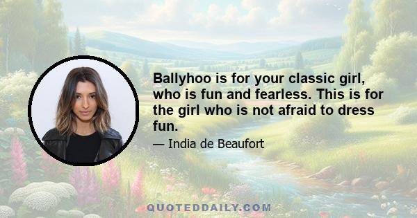 Ballyhoo is for your classic girl, who is fun and fearless. This is for the girl who is not afraid to dress fun.