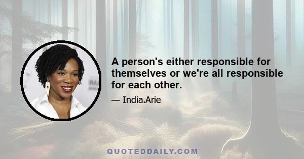 A person's either responsible for themselves or we're all responsible for each other.