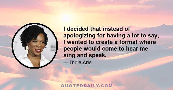 I decided that instead of apologizing for having a lot to say, I wanted to create a format where people would come to hear me sing and speak.