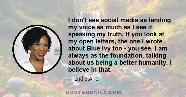 I don't see social media as lending my voice as much as I see it speaking my truth. If you look at my open letters, the one I wrote about Blue Ivy too - you see, I am always as the foundation, talking about us being a